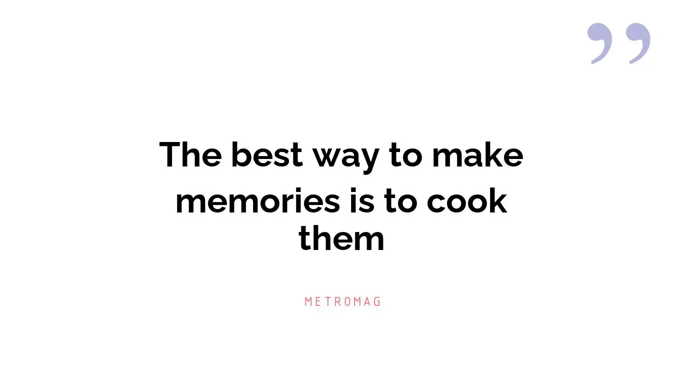 The best way to make memories is to cook them
