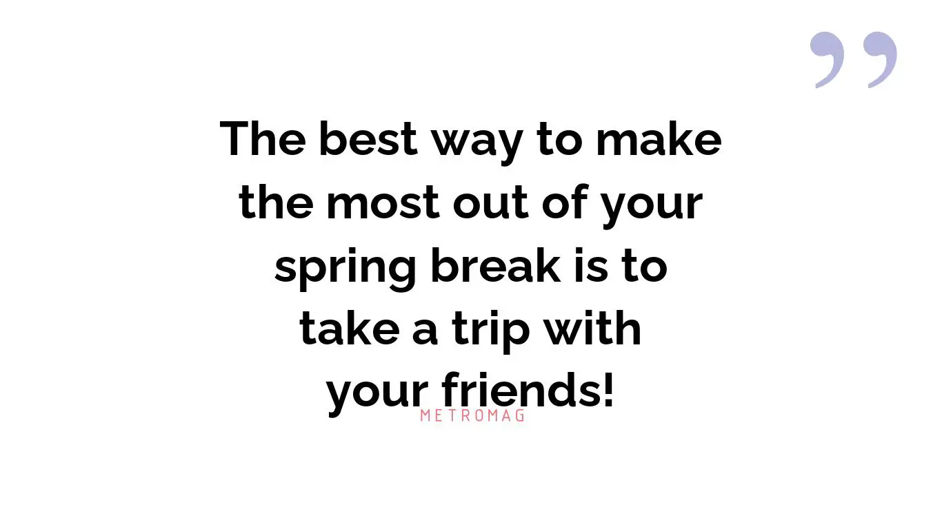 The best way to make the most out of your spring break is to take a trip with your friends!