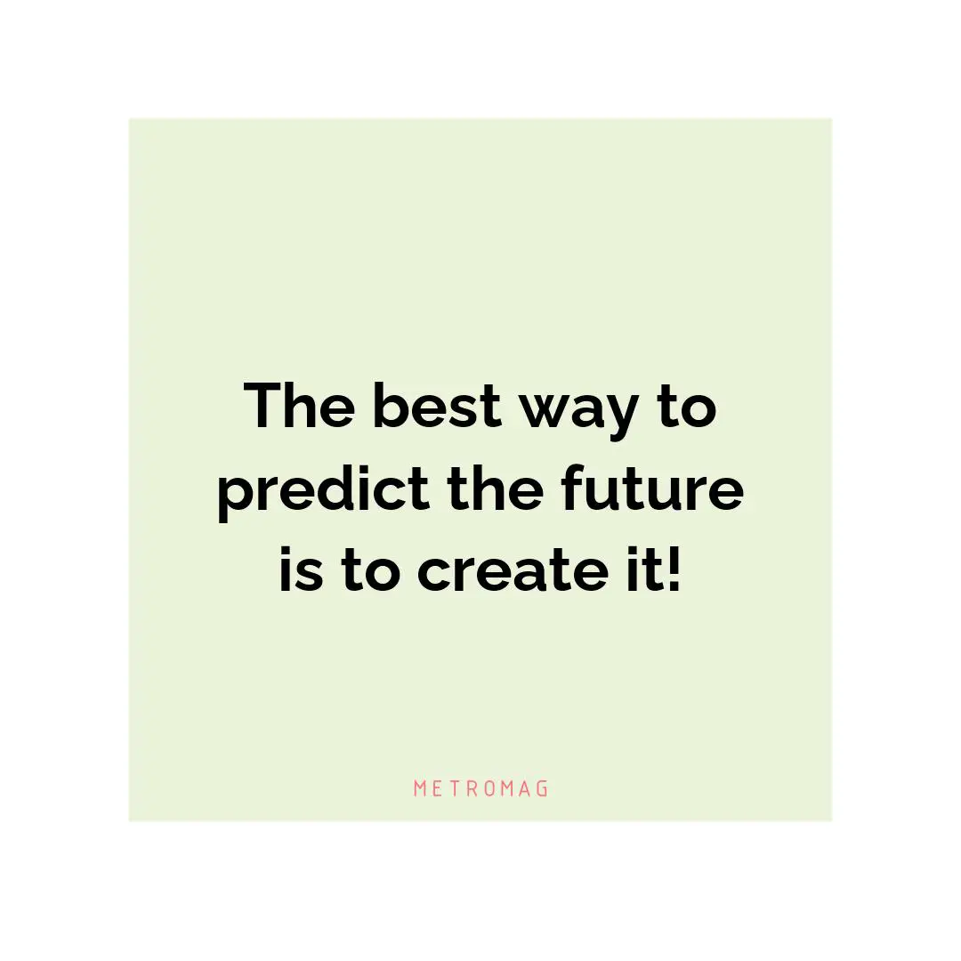 The best way to predict the future is to create it!