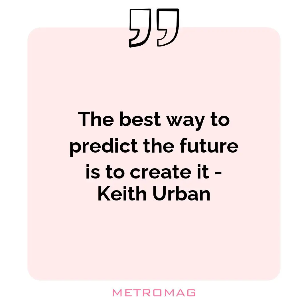 The best way to predict the future is to create it - Keith Urban