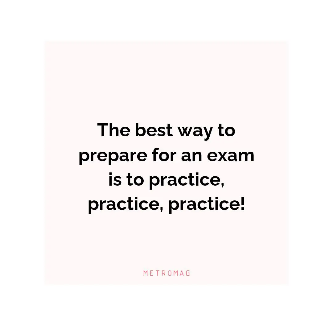 The best way to prepare for an exam is to practice, practice, practice!