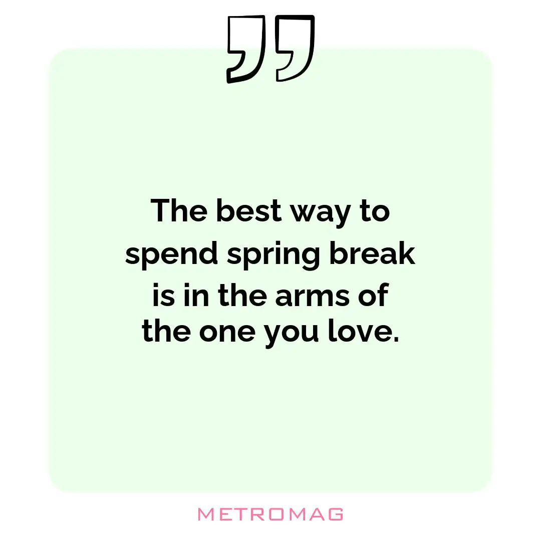 The best way to spend spring break is in the arms of the one you love.