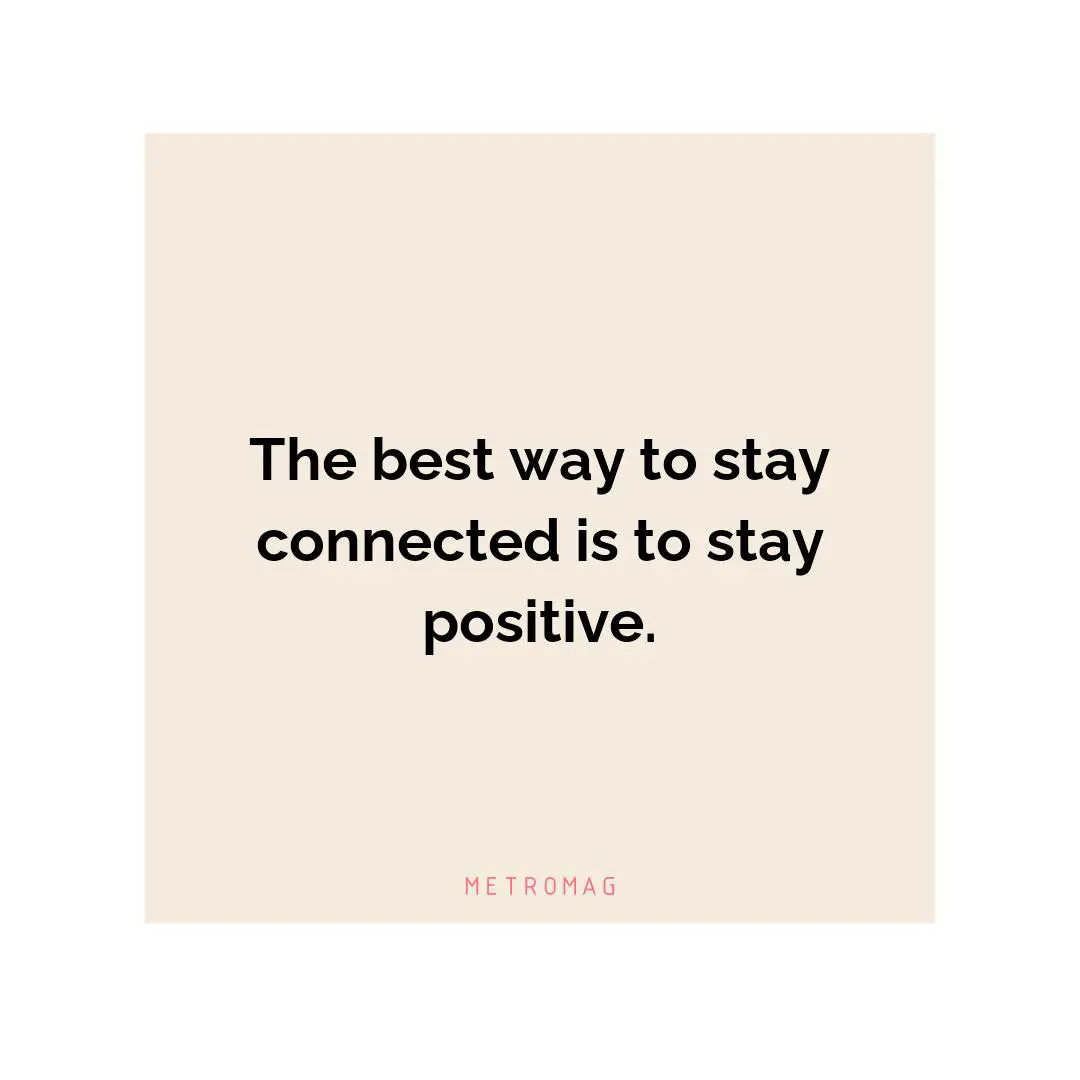 The best way to stay connected is to stay positive.
