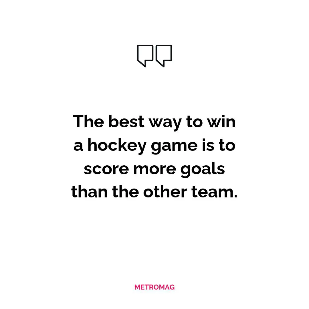 The best way to win a hockey game is to score more goals than the other team.