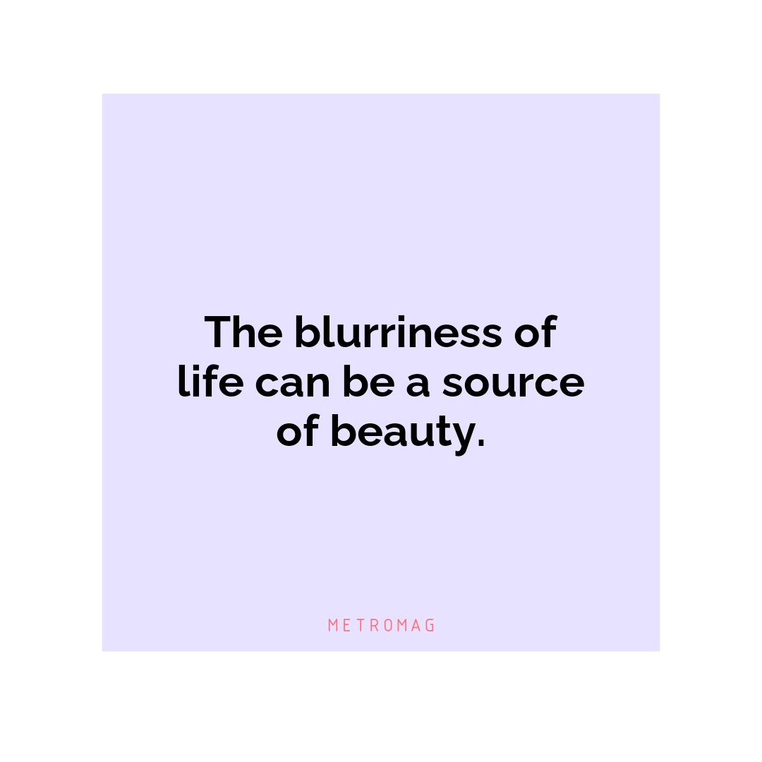 The blurriness of life can be a source of beauty.