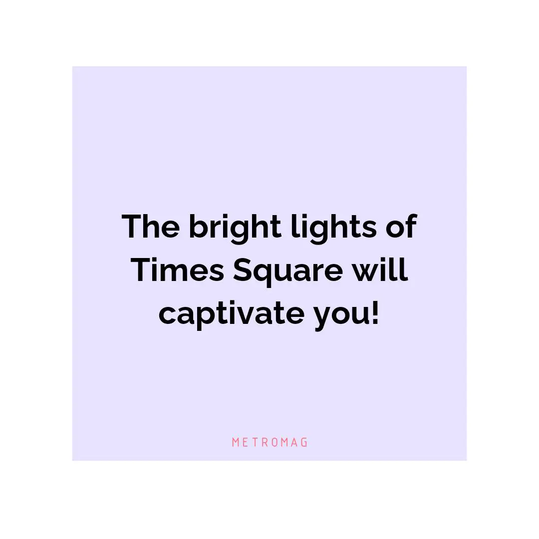 The bright lights of Times Square will captivate you!
