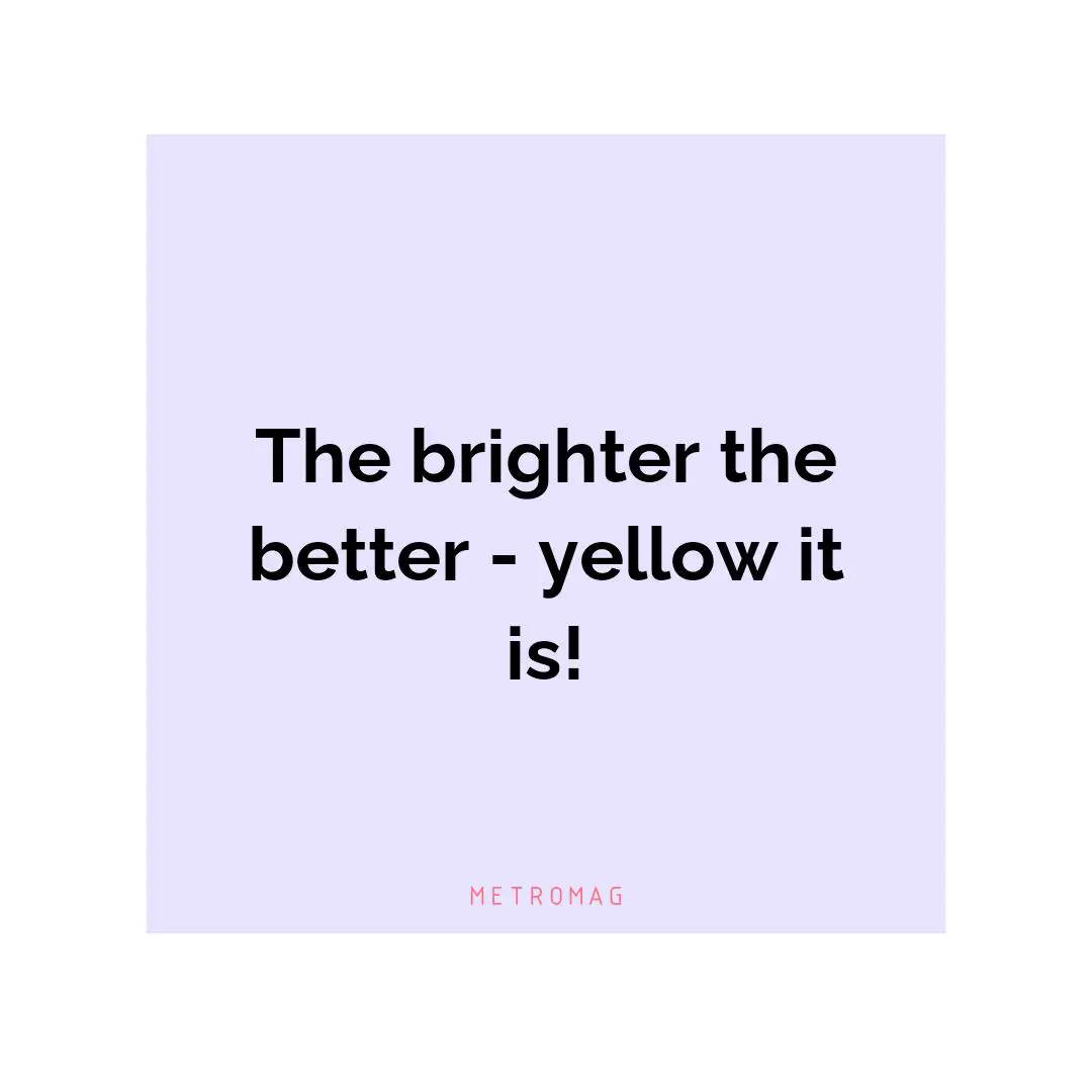 The brighter the better - yellow it is!