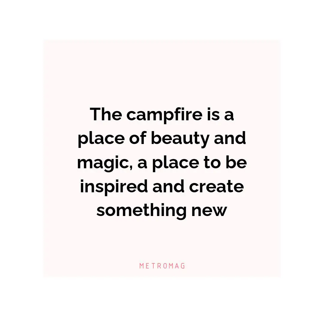 The campfire is a place of beauty and magic, a place to be inspired and create something new