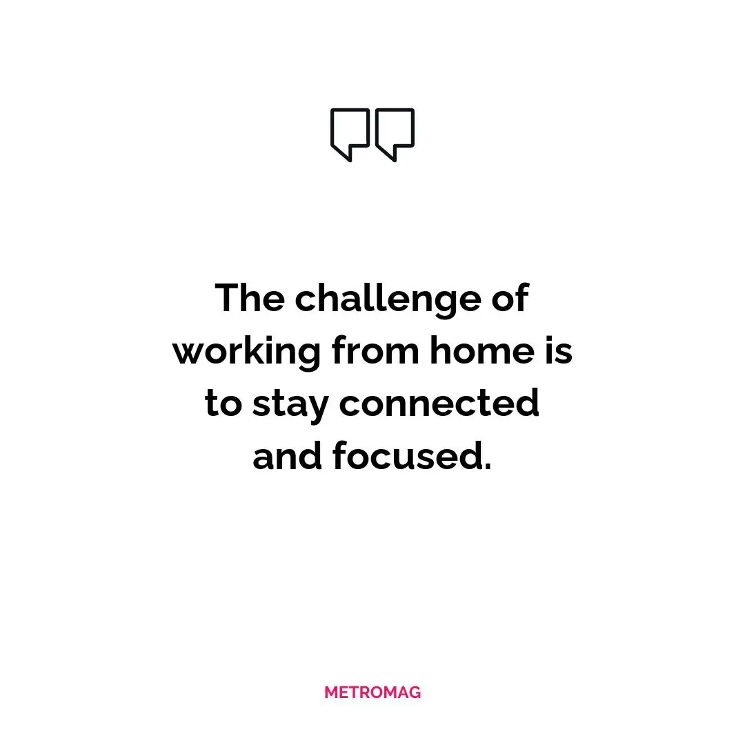 The challenge of working from home is to stay connected and focused.