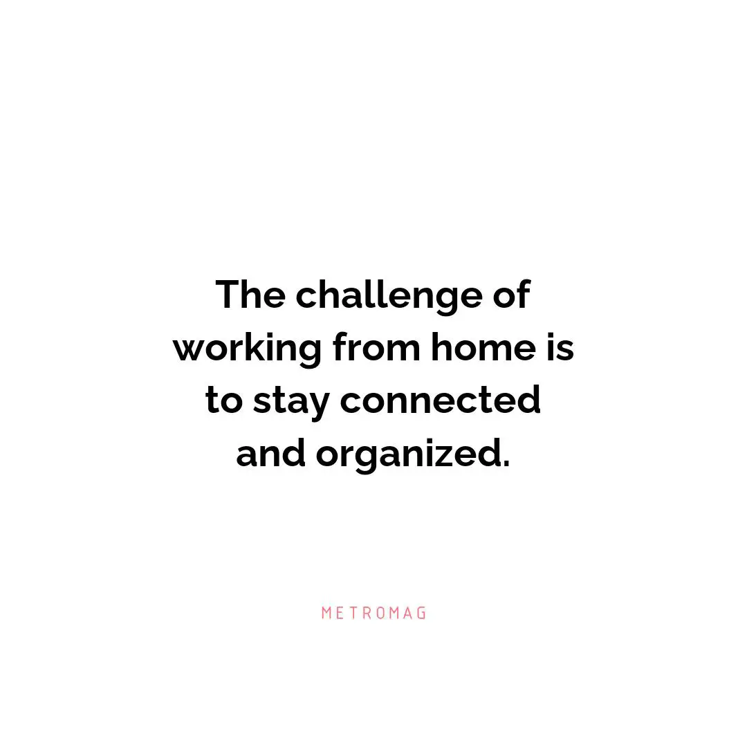 The challenge of working from home is to stay connected and organized.