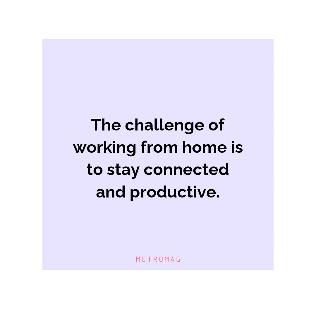 The challenge of working from home is to stay connected and productive.