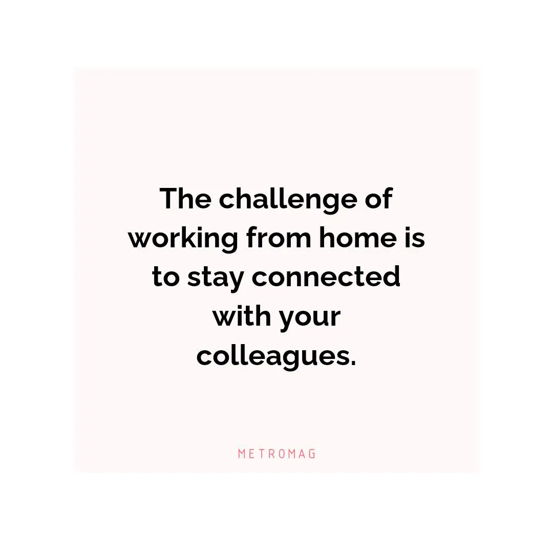 The challenge of working from home is to stay connected with your colleagues.
