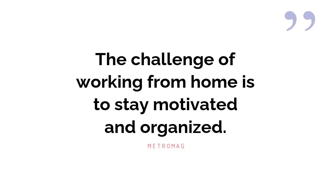 The challenge of working from home is to stay motivated and organized.