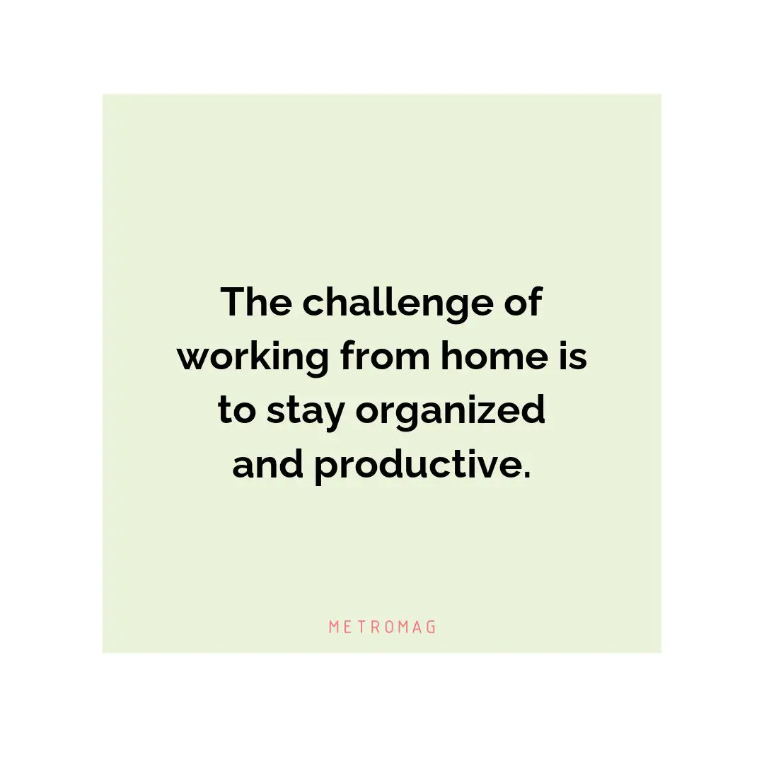 The challenge of working from home is to stay organized and productive.