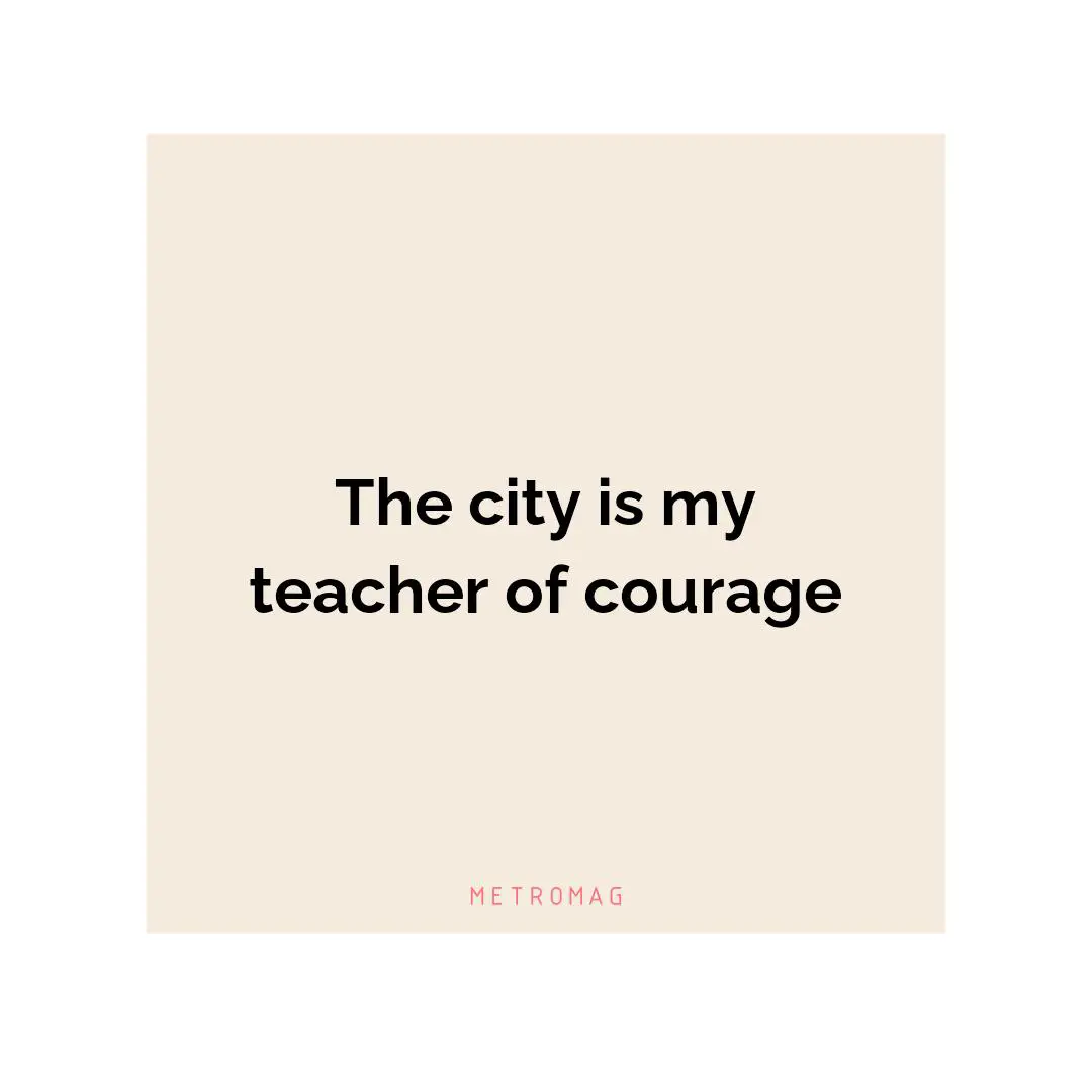 The city is my teacher of courage