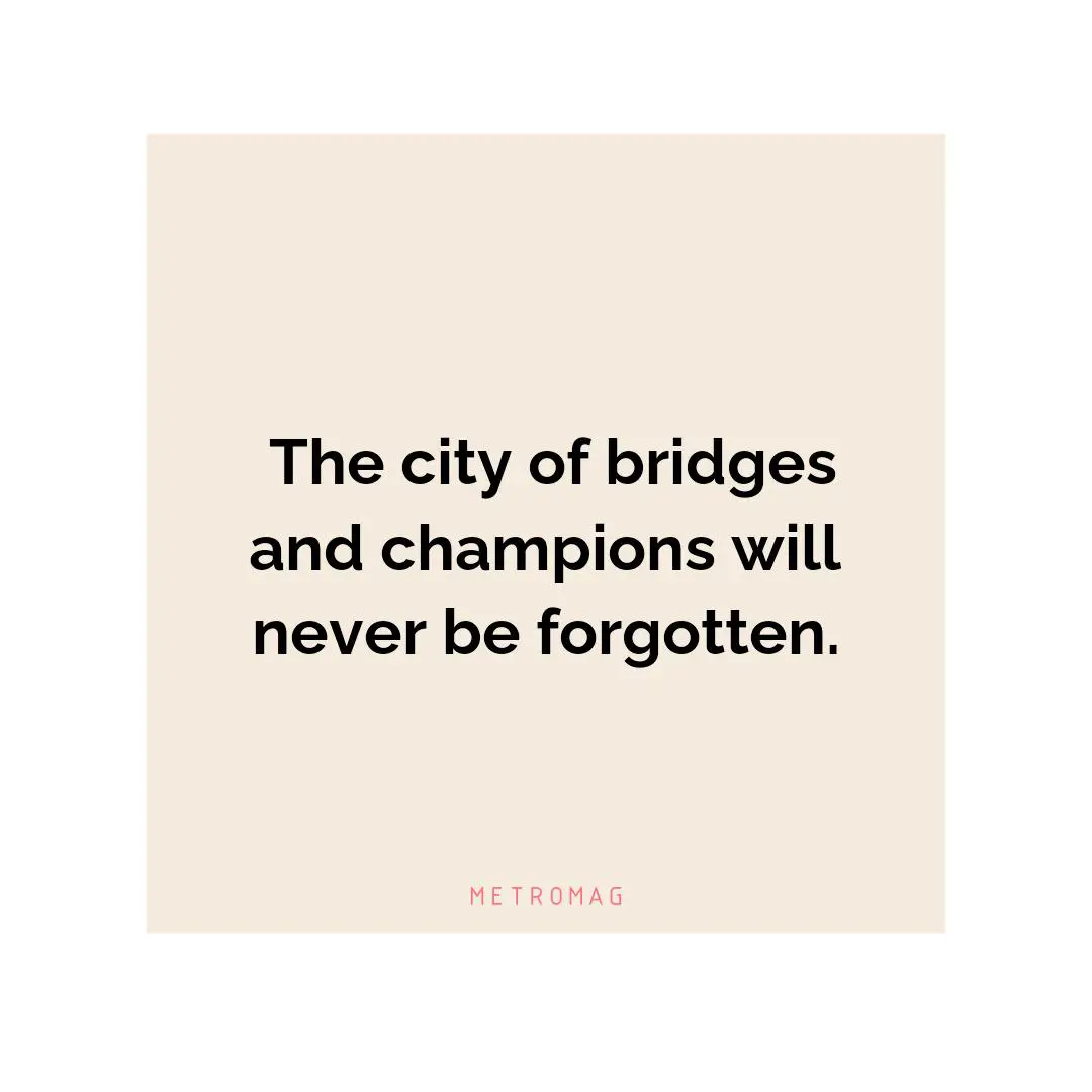  The city of bridges and champions will never be forgotten. 