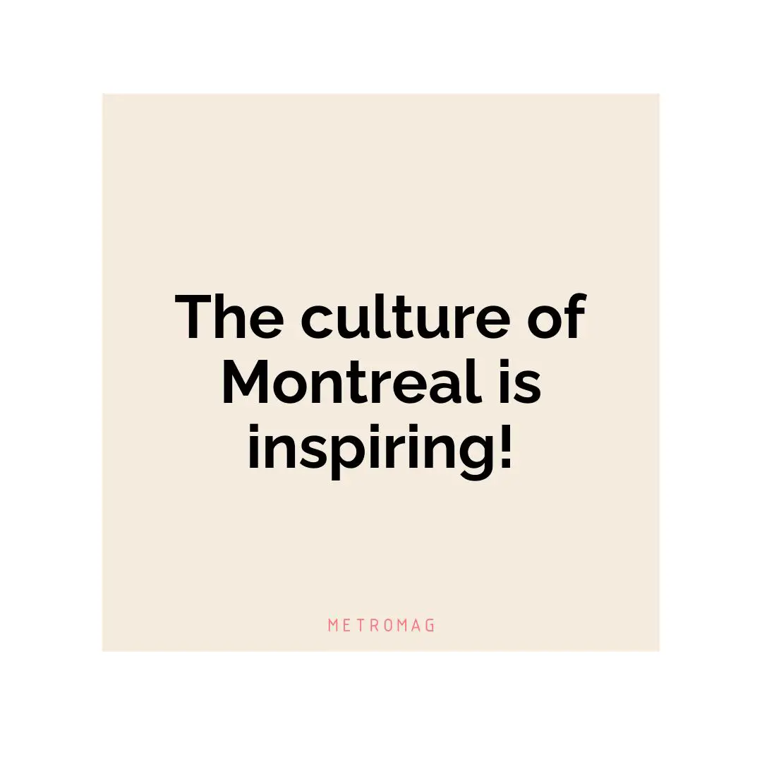 The culture of Montreal is inspiring!