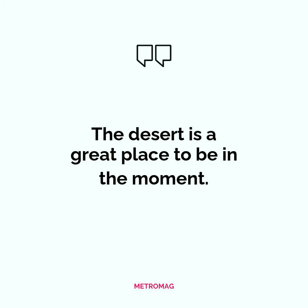 The desert is a great place to be in the moment.