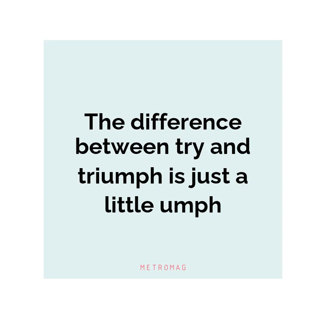 The difference between try and triumph is just a little umph
