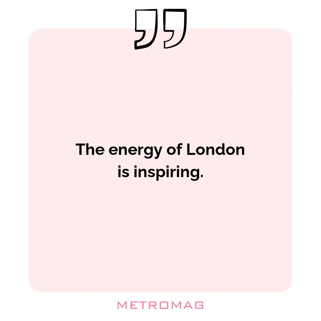 The energy of London is inspiring.