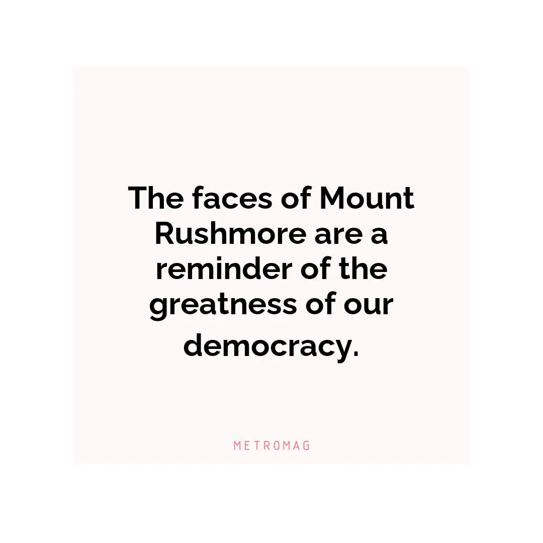The faces of Mount Rushmore are a reminder of the greatness of our democracy.