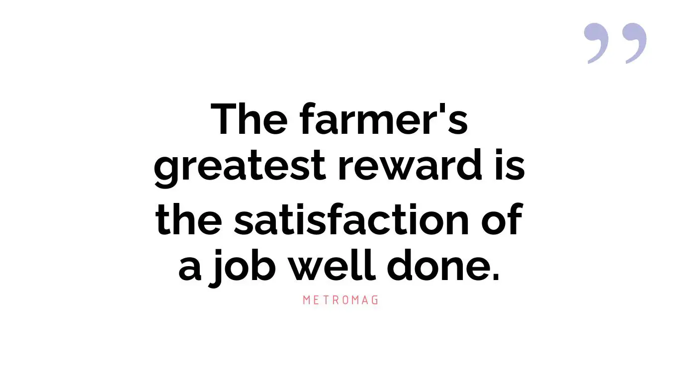 The farmer's greatest reward is the satisfaction of a job well done.