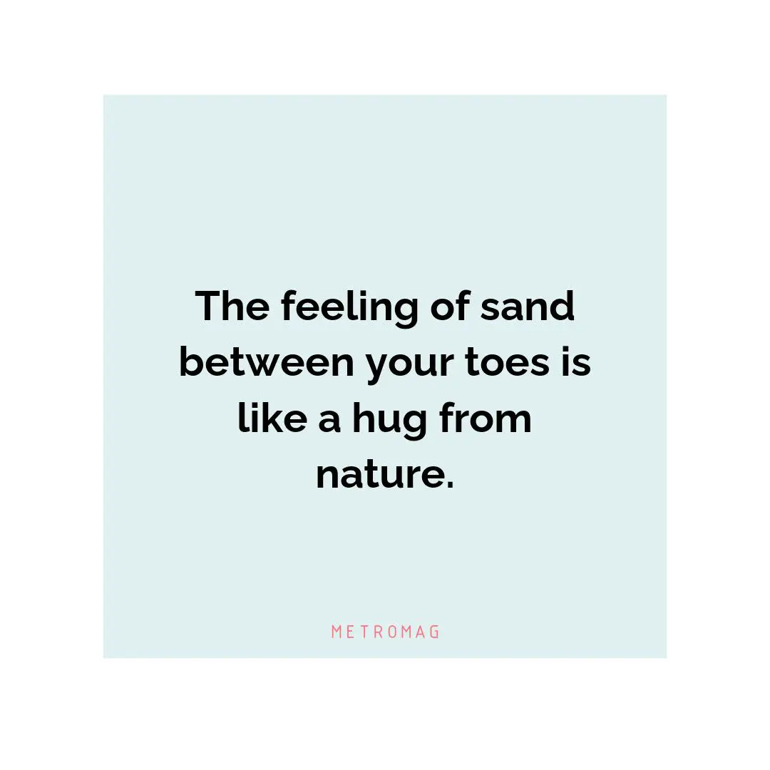 The feeling of sand between your toes is like a hug from nature.