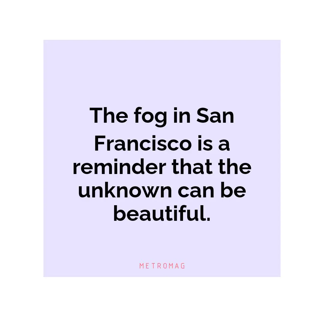The fog in San Francisco is a reminder that the unknown can be beautiful.