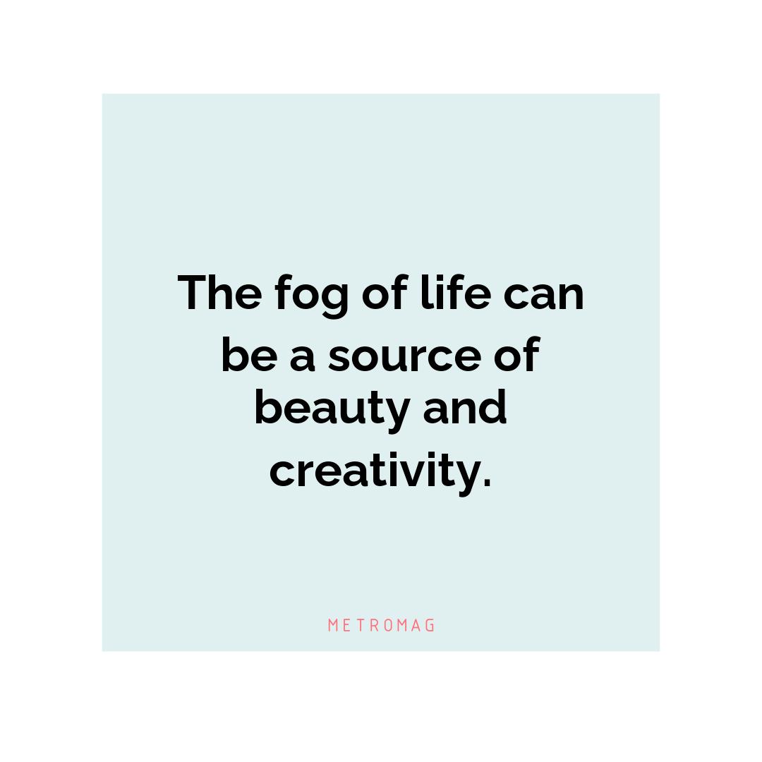 The fog of life can be a source of beauty and creativity.