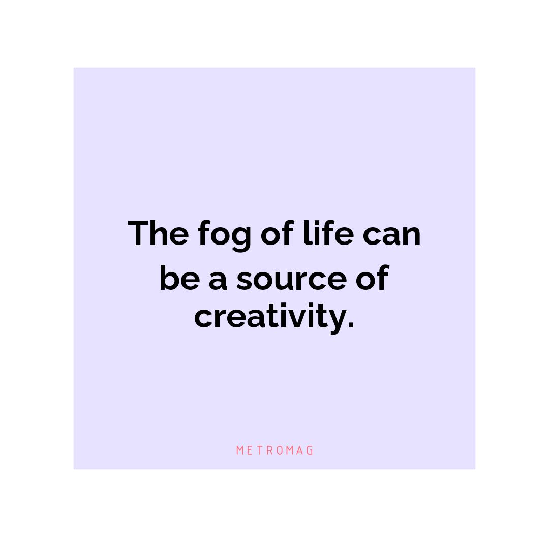 The fog of life can be a source of creativity.