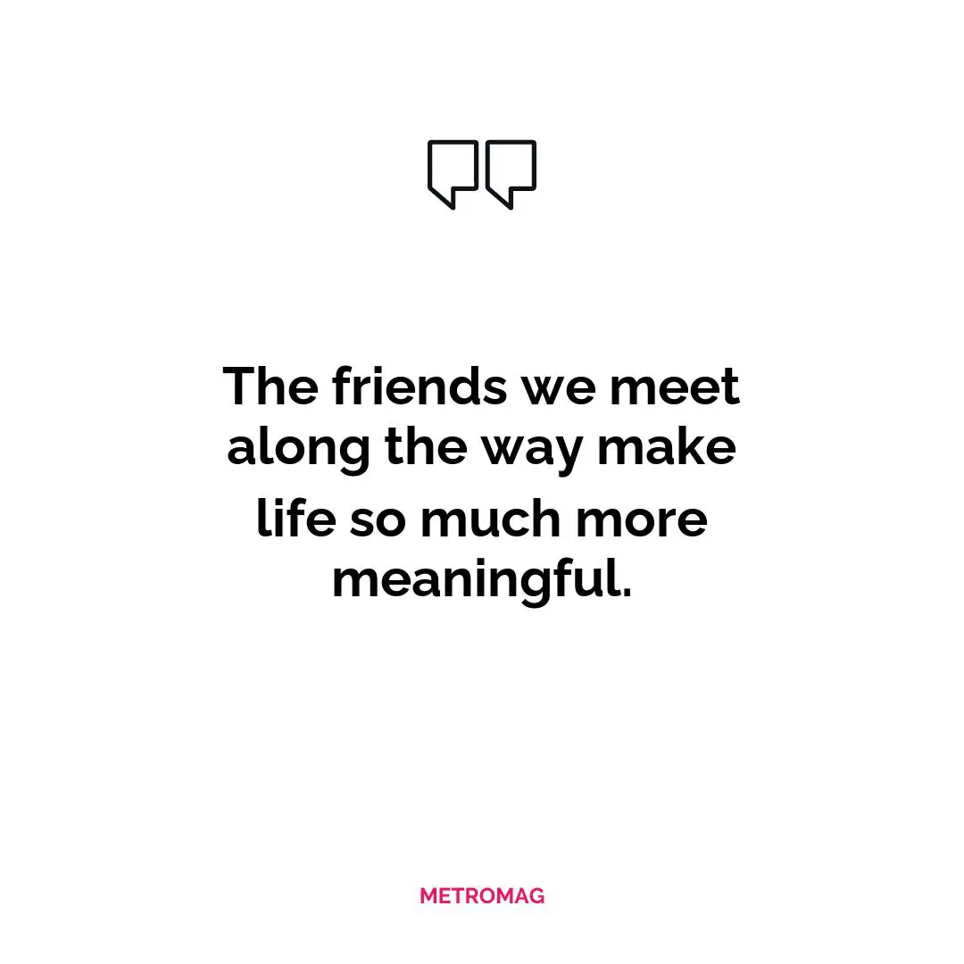 The friends we meet along the way make life so much more meaningful.