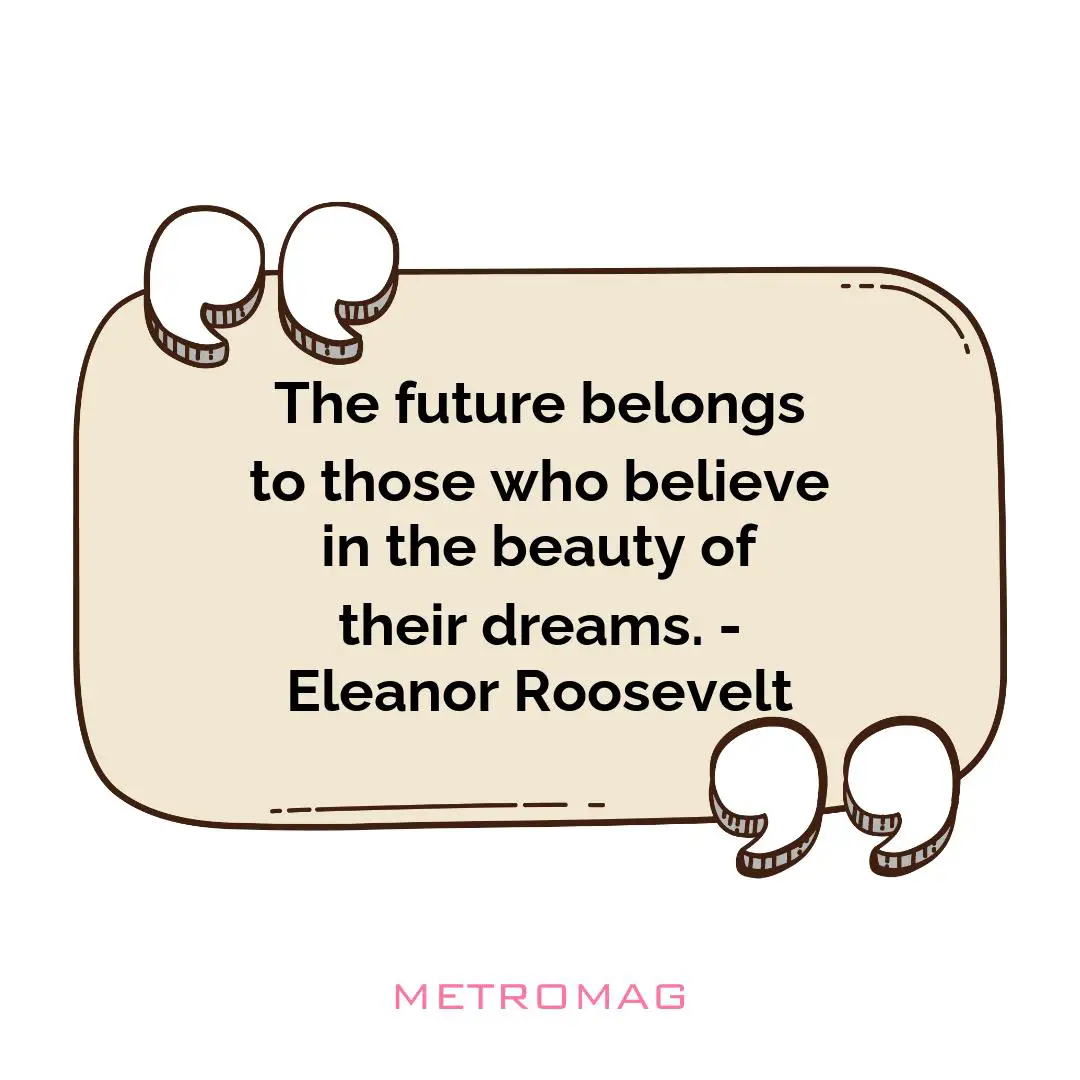 The future belongs to those who believe in the beauty of their dreams. - Eleanor Roosevelt