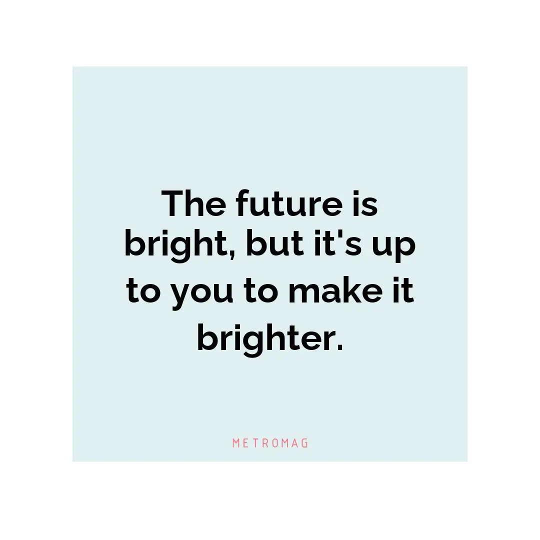 The future is bright, but it's up to you to make it brighter.