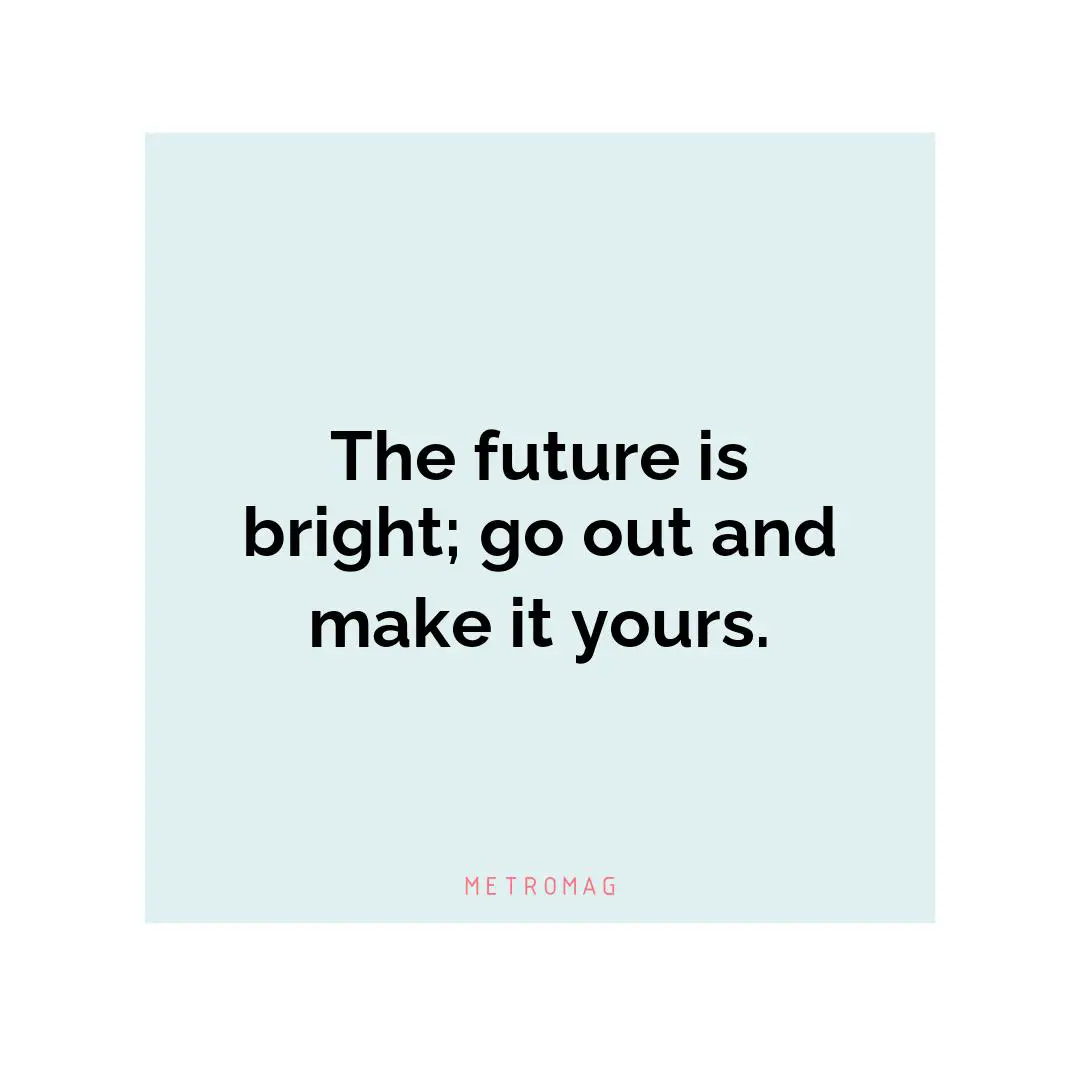 The future is bright; go out and make it yours.