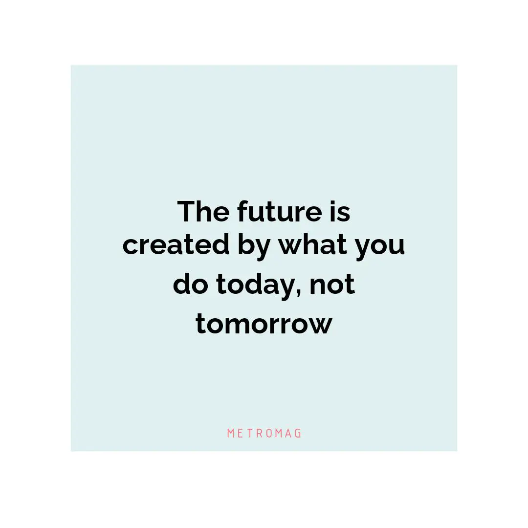 The future is created by what you do today, not tomorrow