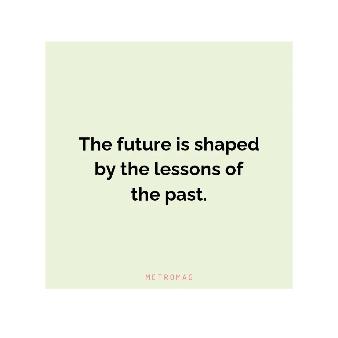 The future is shaped by the lessons of the past.