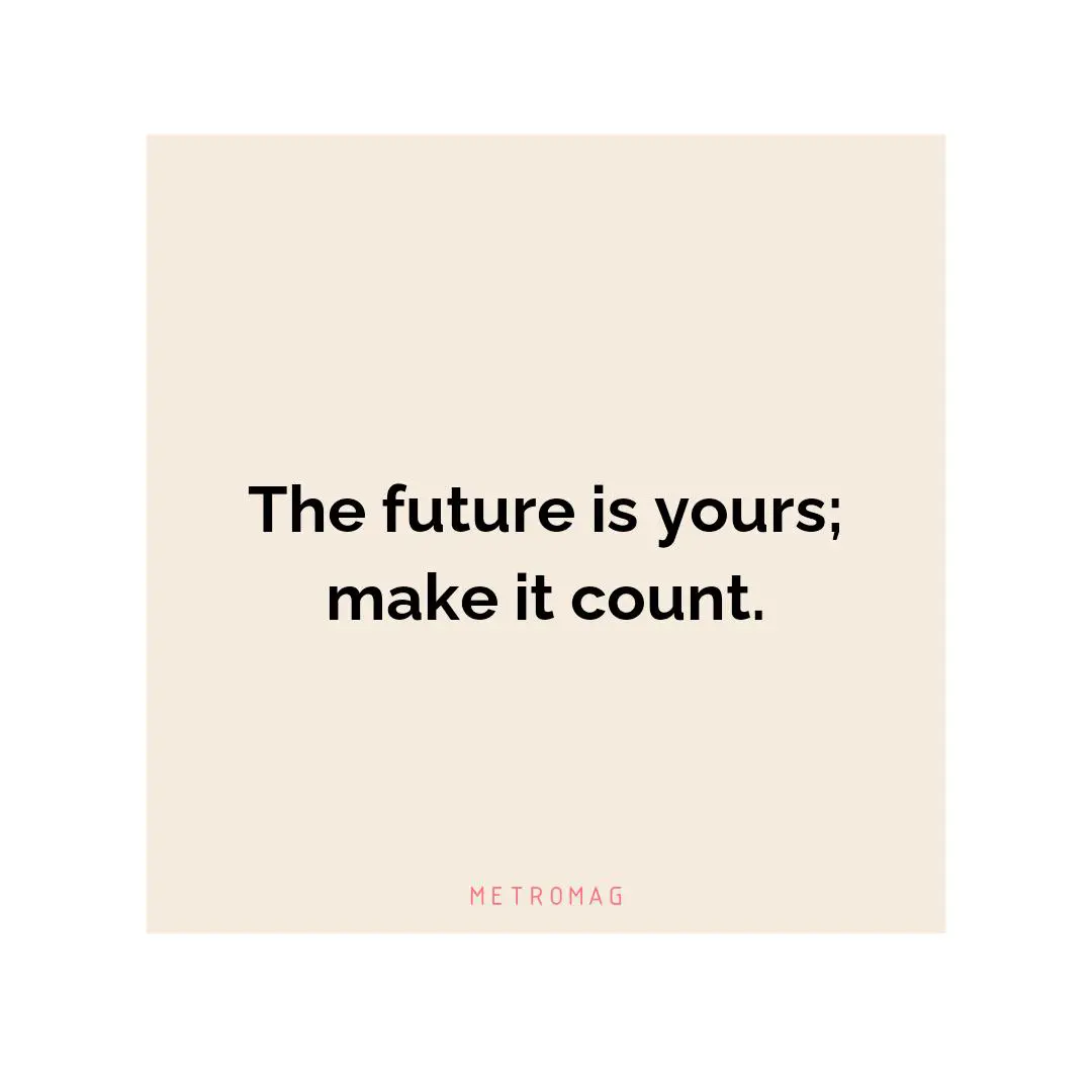 The future is yours; make it count.