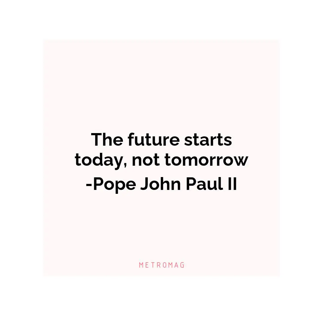 The future starts today, not tomorrow -Pope John Paul II