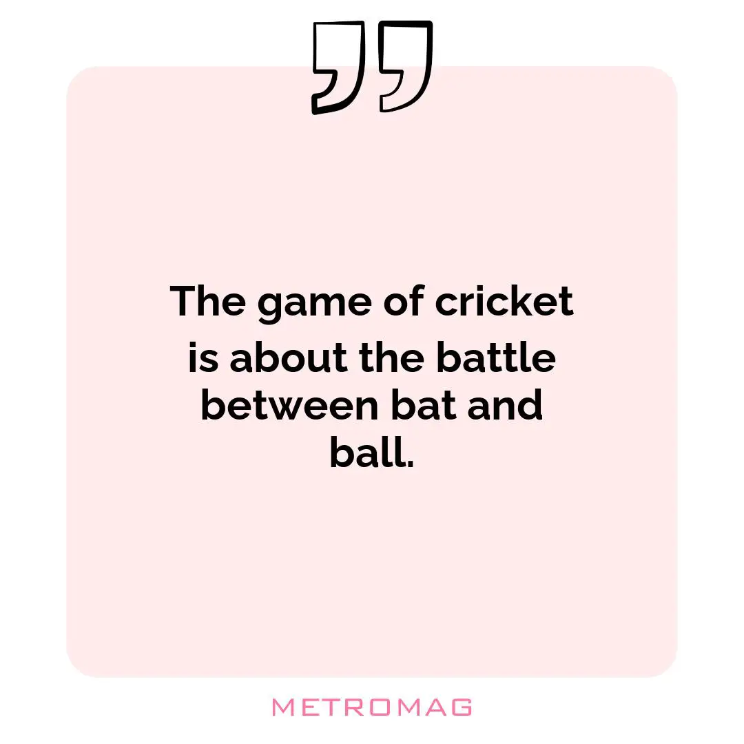 The game of cricket is about the battle between bat and ball.