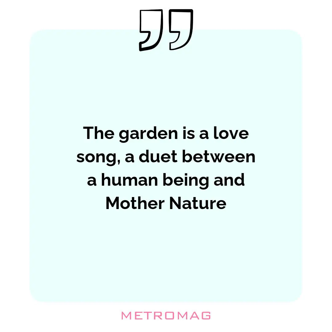 The garden is a love song, a duet between a human being and Mother Nature