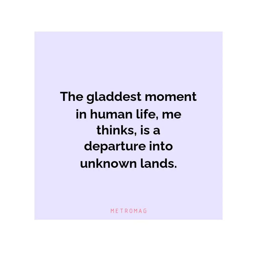 The gladdest moment in human life, me thinks, is a departure into unknown lands.