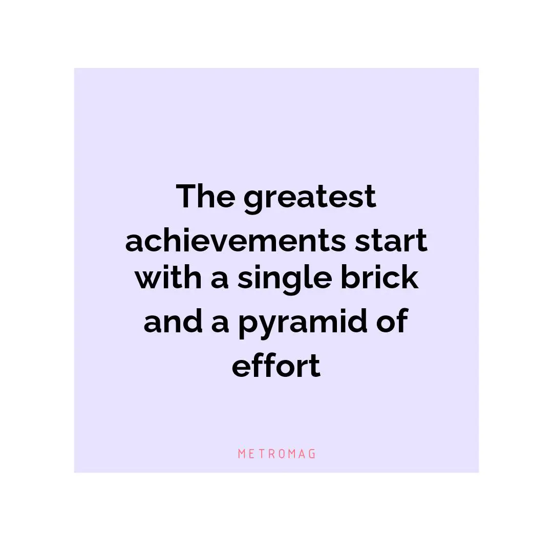 The greatest achievements start with a single brick and a pyramid of effort