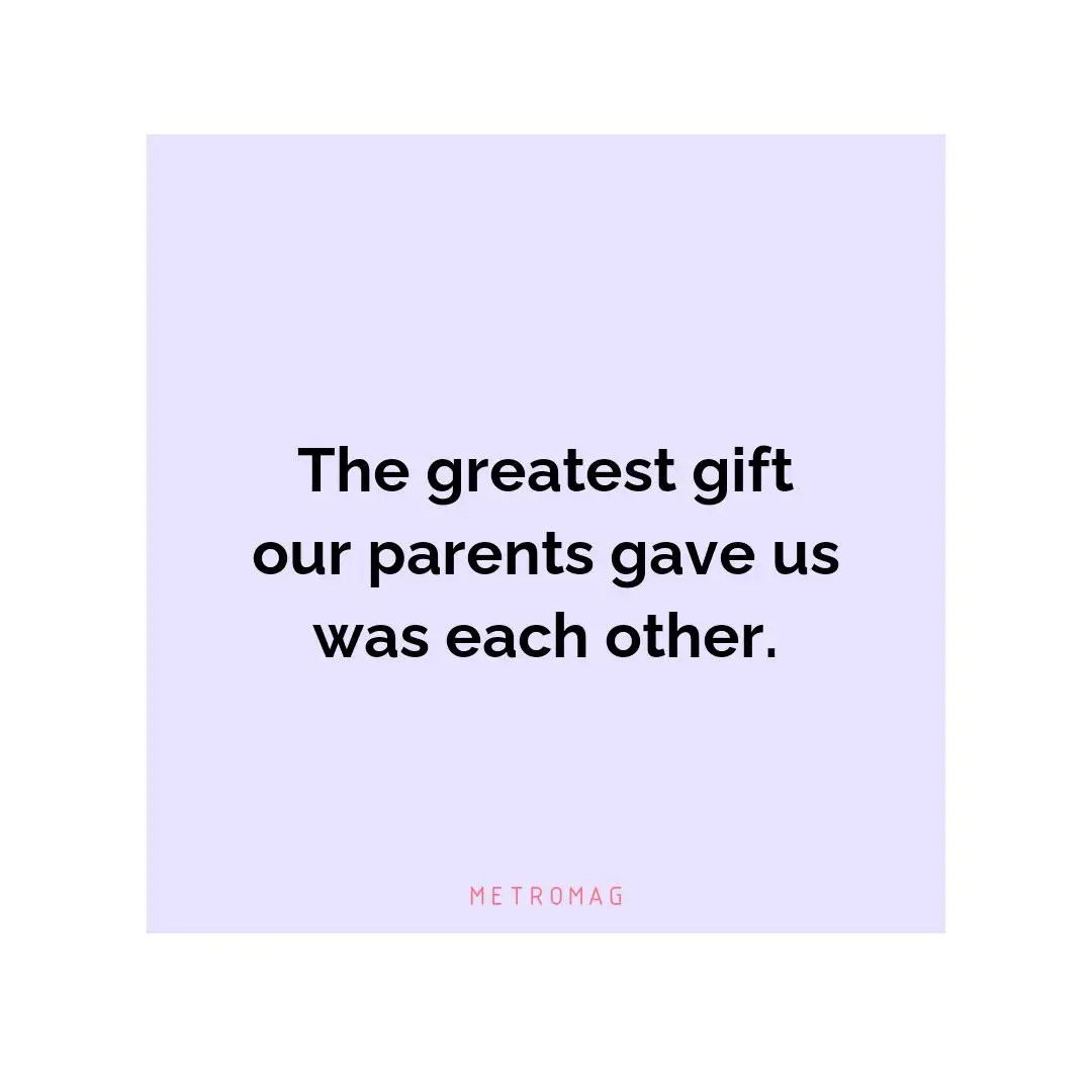 The greatest gift our parents gave us was each other.