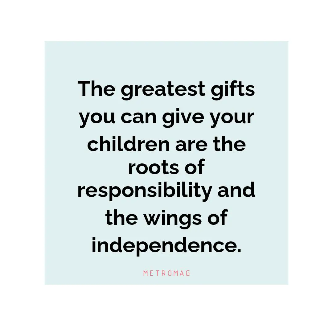 The greatest gifts you can give your children are the roots of responsibility and the wings of independence.