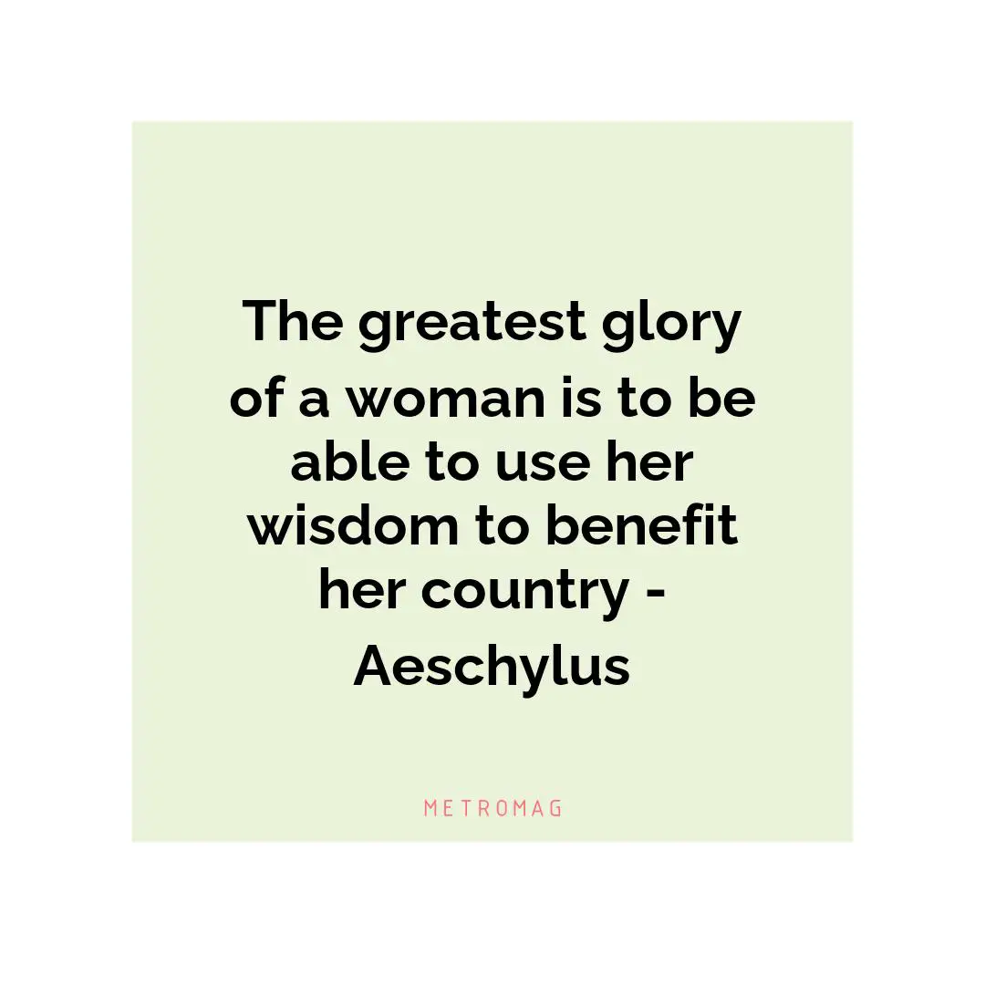 The greatest glory of a woman is to be able to use her wisdom to benefit her country - Aeschylus