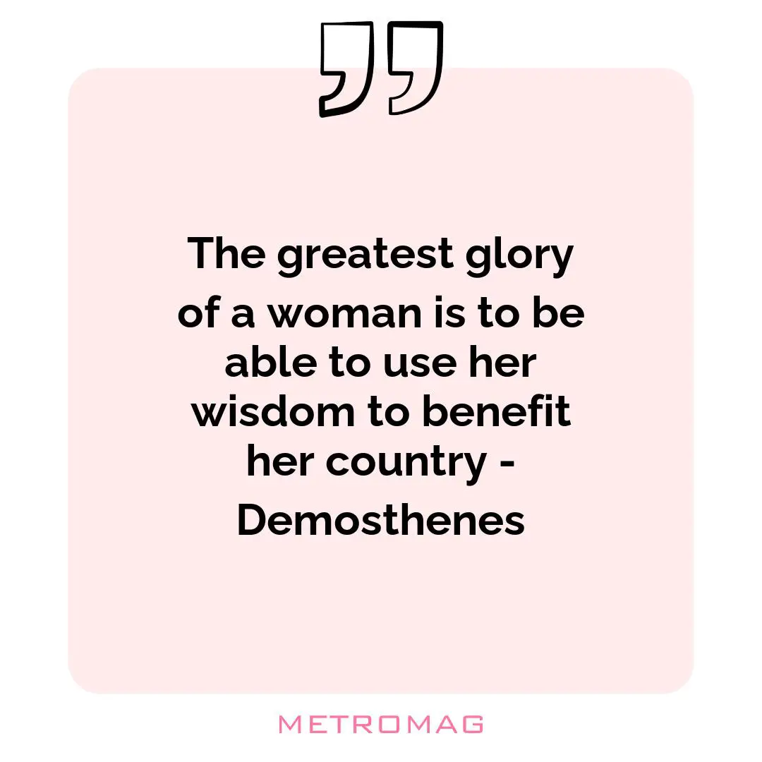 The greatest glory of a woman is to be able to use her wisdom to benefit her country - Demosthenes