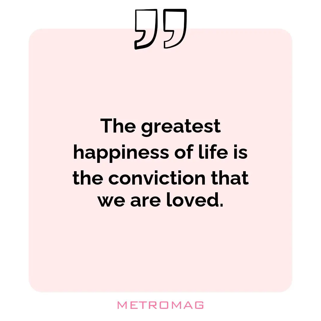 The greatest happiness of life is the conviction that we are loved.