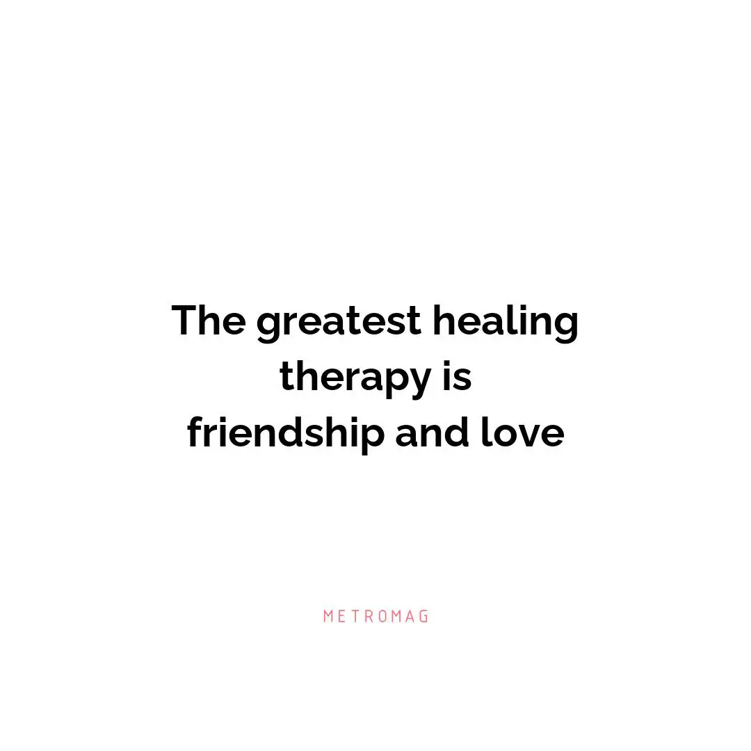 The greatest healing therapy is friendship and love
