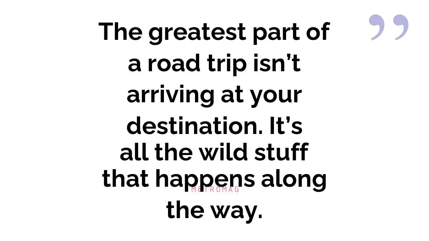 The greatest part of a road trip isn’t arriving at your destination. It’s all the wild stuff that happens along the way.