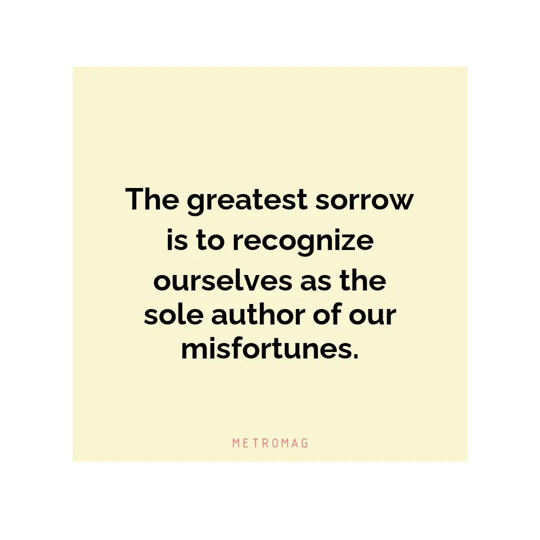 The greatest sorrow is to recognize ourselves as the sole author of our misfortunes.